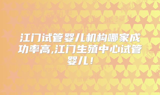 江门试管婴儿机构哪家成功率高,江门生殖中心试管婴儿！