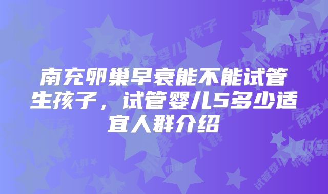 南充卵巢早衰能不能试管生孩子，试管婴儿5多少适宜人群介绍