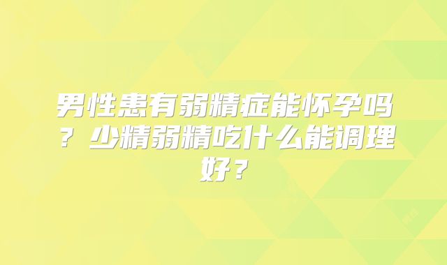 男性患有弱精症能怀孕吗？少精弱精吃什么能调理好？