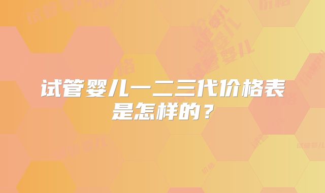 试管婴儿一二三代价格表是怎样的?