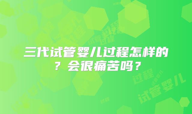 三代试管婴儿过程怎样的?会很痛苦吗?