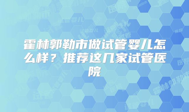 霍林郭勒市做试管婴儿怎么样?推荐这几家试管医院