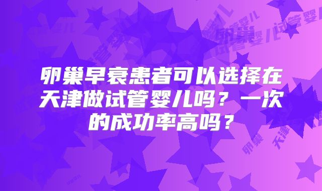 卵巢早衰患者可以选择在天津做试管婴儿吗?一次的成功率高吗?