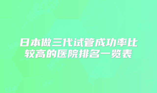 日本做三代试管成功率比较高的医院排名一览表