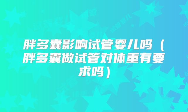 胖多囊影响试管婴儿吗（胖多囊做试管对体重有要求吗）