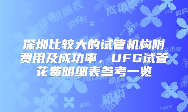 深圳比较大的试管机构附费用及成功率,UFG试管花费明细表参考一览