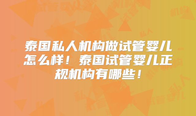泰国私人机构做试管婴儿怎么样!泰国试管婴儿正规机构有哪些!