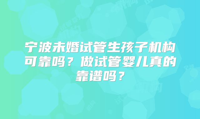 宁波未婚试管生孩子机构可靠吗？做试管婴儿真的靠谱吗？