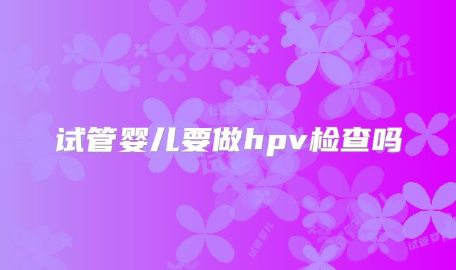 试管婴儿要做hpv检查吗