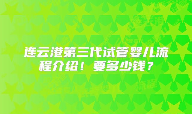 连云港第三代试管婴儿流程介绍!要多少钱?