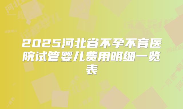 2025河北省不孕不育医院试管婴儿费用明细一览表