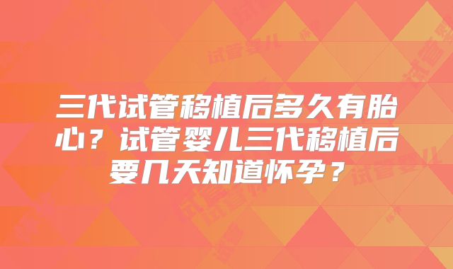三代试管移植后多久有胎心？试管婴儿三代移植后要几天知道怀孕？