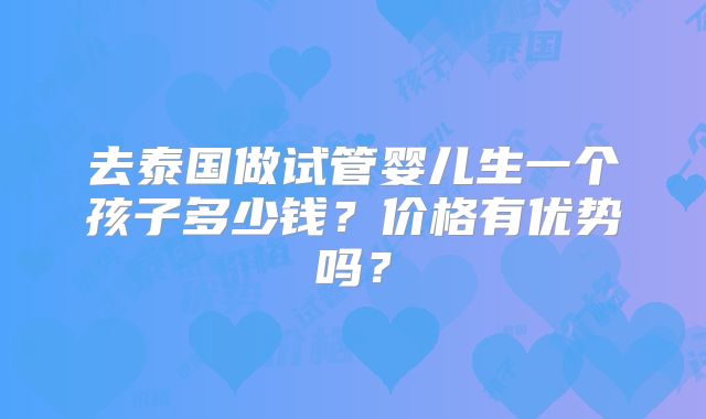 去泰国做试管婴儿生一个孩子多少钱？价格有优势吗？