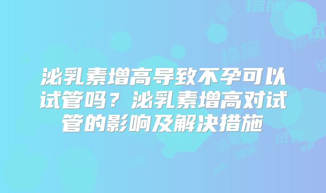 泌乳素增高导致不孕可以试管吗？泌乳素增高对试管的影响及解决措施