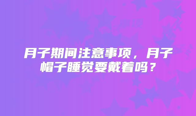 月子期间注意事项，月子帽子睡觉要戴着吗？