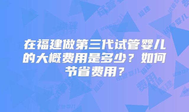 在福建做第三代试管婴儿的大概费用是多少？如何节省费用？