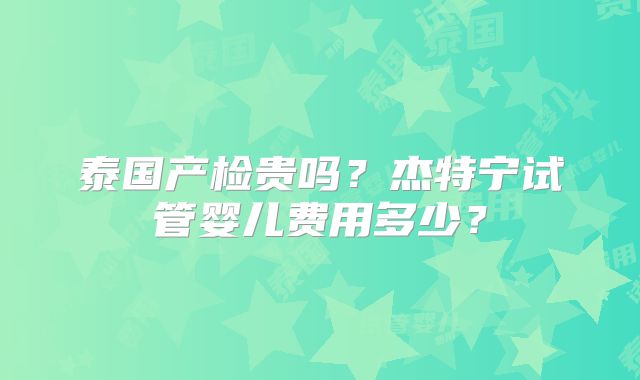 泰国产检贵吗？杰特宁试管婴儿费用多少？
