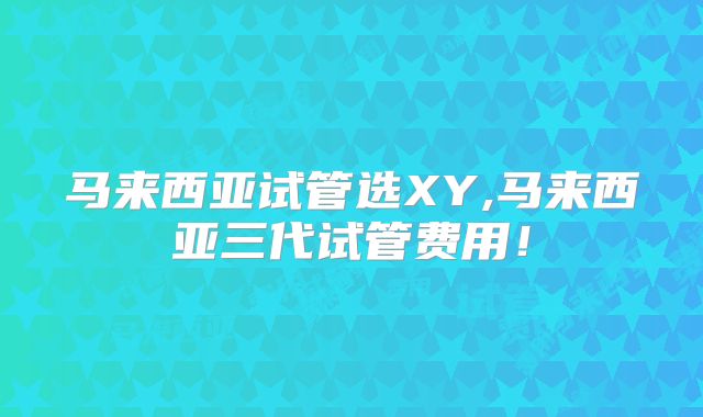 马来西亚试管选XY,马来西亚三代试管费用!