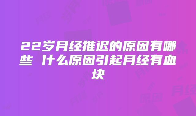 22岁月经推迟的原因有哪些 什么原因引起月经有血块