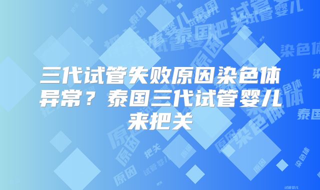 三代试管失败原因染色体异常?泰国三代试管婴儿来把关