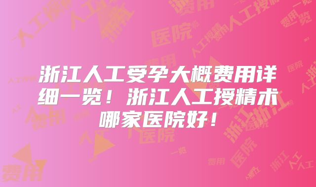 浙江人工受孕大概费用详细一览!浙江人工授精术哪家医院好!