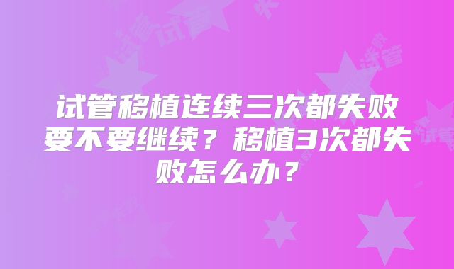 试管移植连续三次都失败要不要继续？移植3次都失败怎么办？