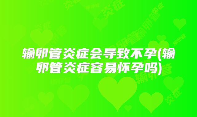输卵管炎症会导致不孕(输卵管炎症容易怀孕吗)