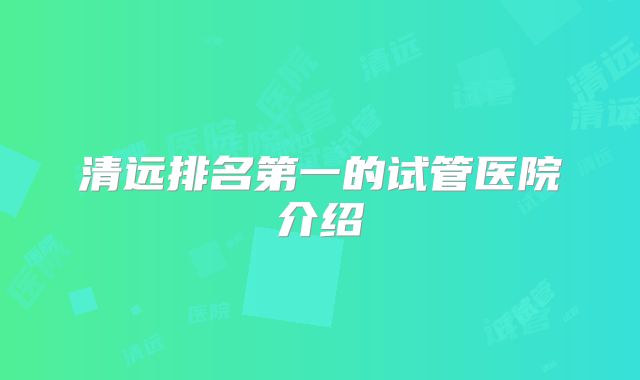 清远排名第一的试管医院介绍