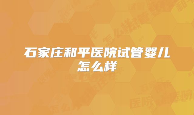 石家庄和平医院试管婴儿怎么样