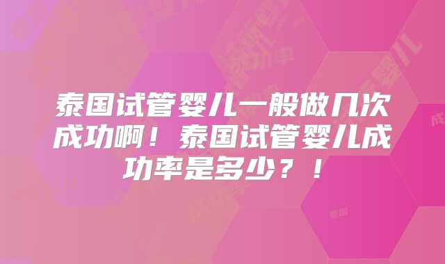 泰国试管婴儿一般做几次成功啊!泰国试管婴儿成功率是多少?!