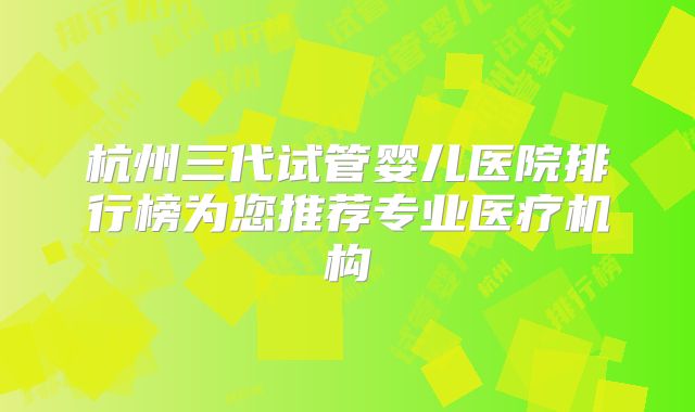 杭州三代试管婴儿医院排行榜为您推荐专业医疗机构