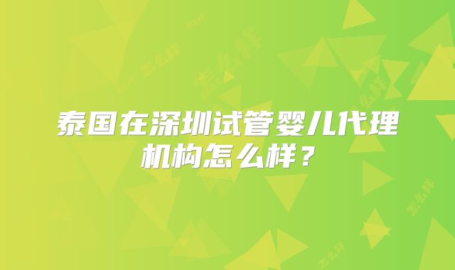 泰国在深圳试管婴儿代理机构怎么样？