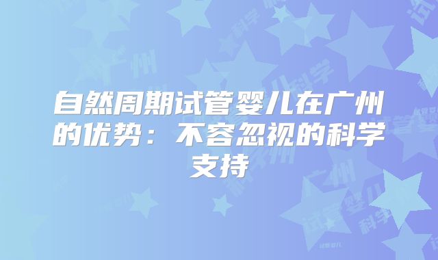 自然周期试管婴儿在广州的优势:不容忽视的科学支持