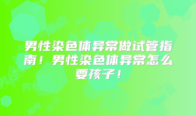 男性染色体异常做试管指南!男性染色体异常怎么要孩子!