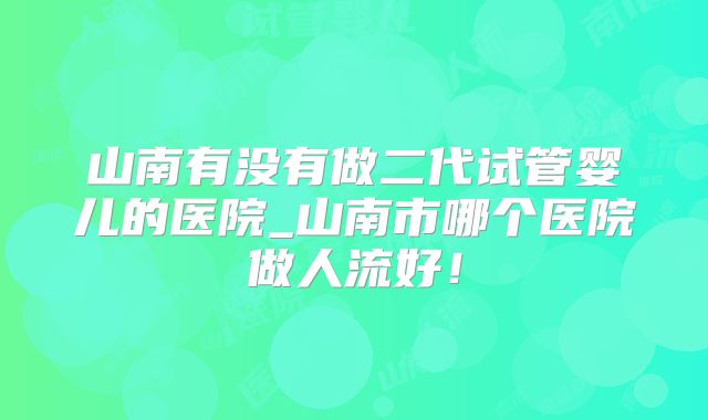 山南有没有做二代试管婴儿的医院_山南市哪个医院做人流好！