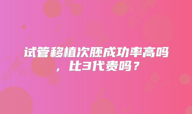 试管移植次胚成功率高吗，比3代贵吗？