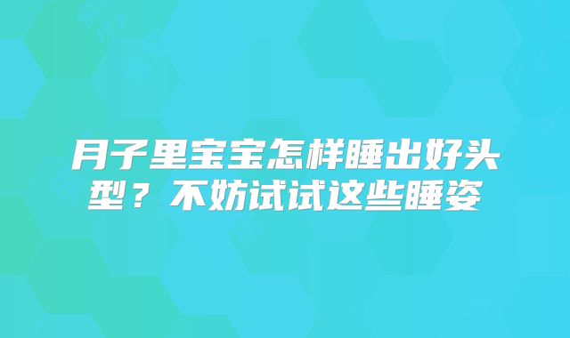 月子里宝宝怎样睡出好头型？不妨试试这些睡姿