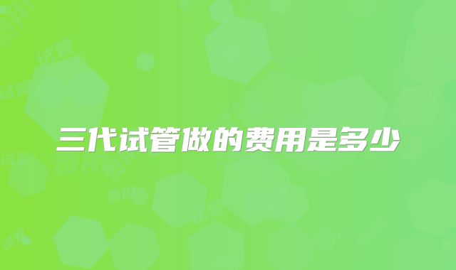 三代试管做的费用是多少