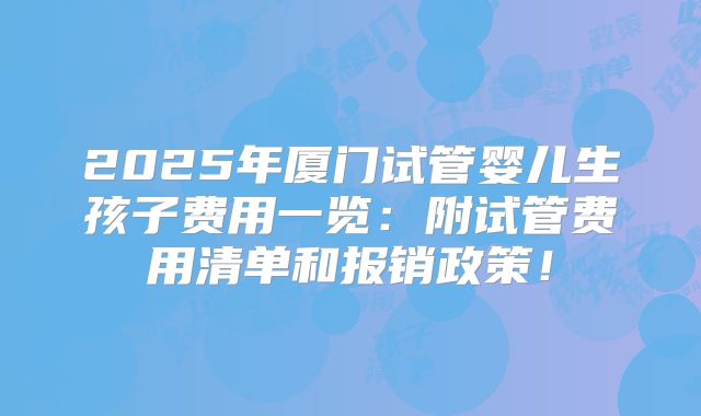 2025年厦门试管婴儿生孩子费用一览：附试管费用清单和报销政策！