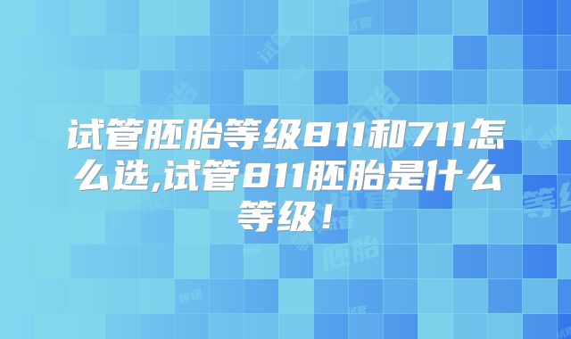 试管胚胎等级811和711怎么选,试管811胚胎是什么等级!