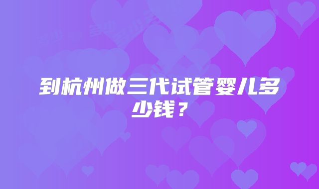 到杭州做三代试管婴儿多少钱？
