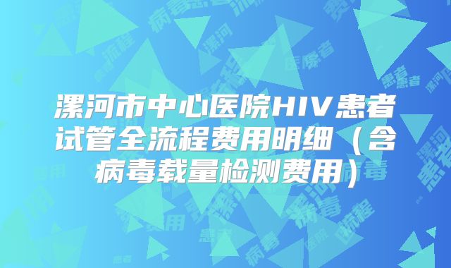 漯河市中心医院HIV患者试管全流程费用明细（含病毒载量检测费用）