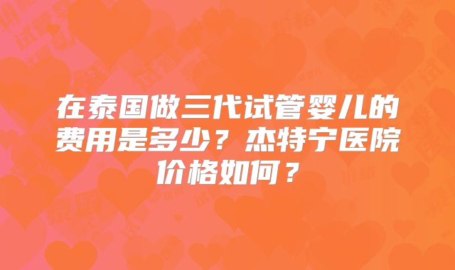 在泰国做三代试管婴儿的费用是多少?杰特宁医院价格如何?