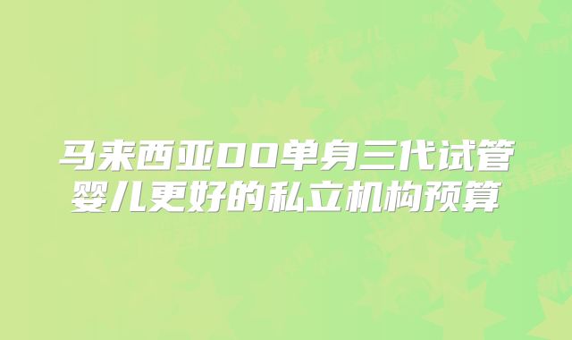 马来西亚DO单身三代试管婴儿更好的私立机构预算