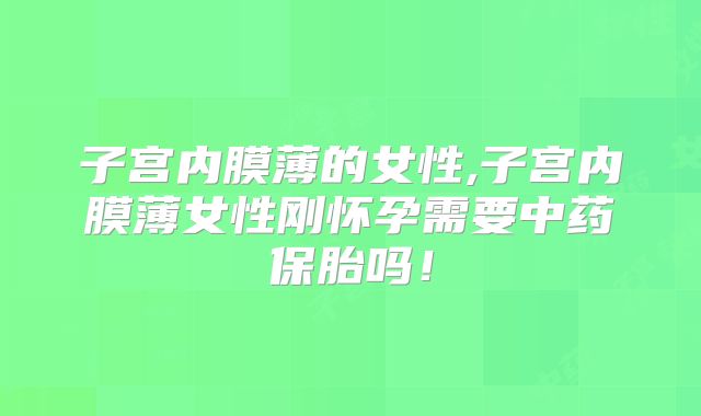 子宫内膜薄的女性,子宫内膜薄女性刚怀孕需要中药保胎吗！