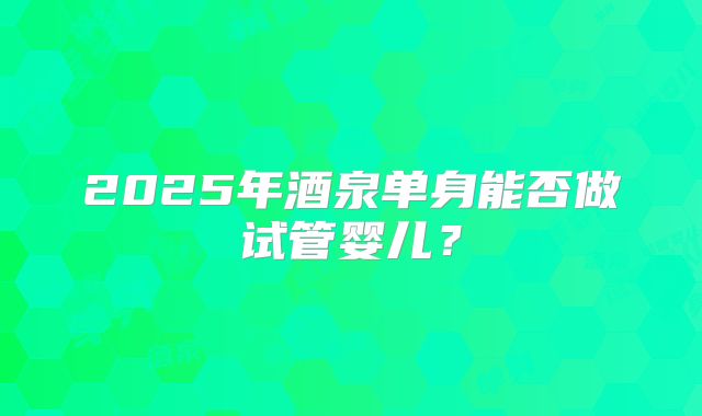 2025年酒泉单身能否做试管婴儿?
