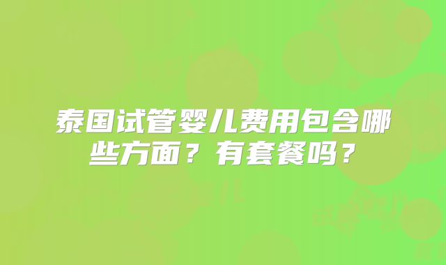 泰国试管婴儿费用包含哪些方面?有套餐吗?