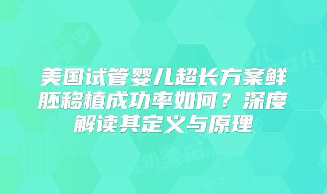 美国试管婴儿超长方案鲜胚移植成功率如何？深度解读其定义与原理