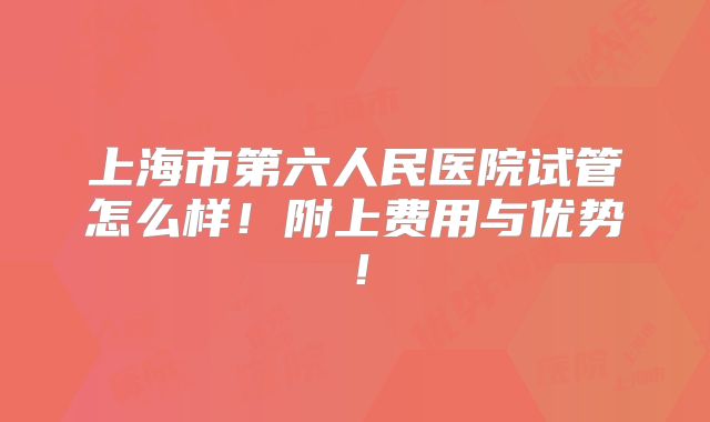 上海市第六人民医院试管怎么样！附上费用与优势！