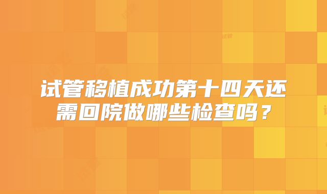 试管移植成功第十四天还需回院做哪些检查吗？